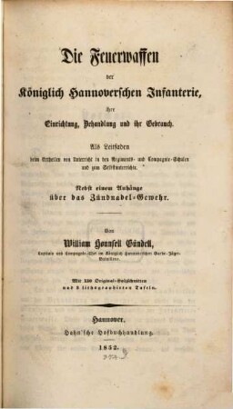 Die Feuerwaffen der Königlich-Hannoverschen Infanterie : ihre Einrichtung, Behandlung und ihr Gebrauch ; als Leitf. beim Ertheilen von Unterricht in d. Regiments- u. Compagnie-Schulen u. zum Selbstunterrichte ; nebst e. Anh. über d. Zündnadel-Gewehr