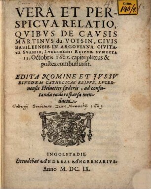 Vera et perspicua Relatio, quibus de causis Martinus du Voysin, civis Basileensis in Argoviana civitate Surseio, Lucernensi Reip. subiecta 13. Oct. 1608 capite plexus et postea combustus sit : edita nomine et jvssv eivsdem catholicae reipvb. Lucernensis Heluetici foederis, ad confutanda ea de re sparsa mendacia