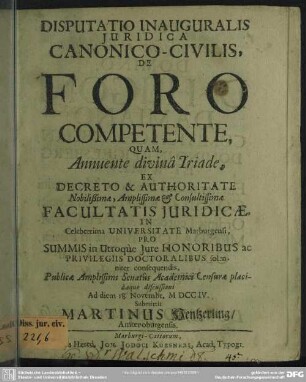 Disputatio Inauguralis Iuridica Canonico-Civilis, De Foro Competente : Quam, Annuente divinâ Triade, Ex ... Facultatis Iuridicae In Celeberrima Universitate Marburgensi, ... Ad diem 18. Novembr. MDCCIV.
