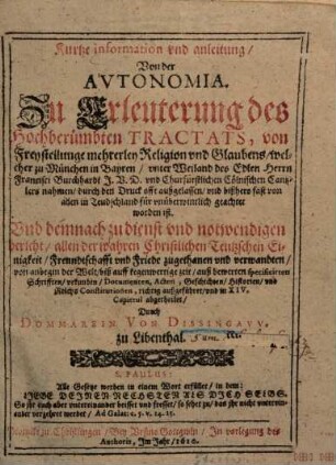 Kurtze Information und Anleitung von der Autonomia : zu Erleuterung d. hochgerühmbten Tractats von Freystellung mehrerley Religion u. Glaubens, welcher zu München in Bayern unter ... d. edlen Herrn Francisci Burchardi Nahmen ... bißhero fast von allen in Teudschland für unüberwintl. geachtet worden ist ...