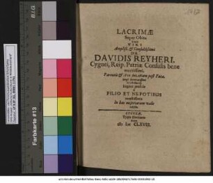 Lacrimae Super Obitu beato Viri Ampliss. & Consultissimi Dn. Davidis Reyheri, Cygnei, Reip. Patriae Consulis bene meritissimi, Parentis & Avi sui, etiam post Fata, longe honoratissimi dilectissimiq[ue] largiter profusae a Filio Et Nepotibus moestissimis In hac miseriarum valle relictis