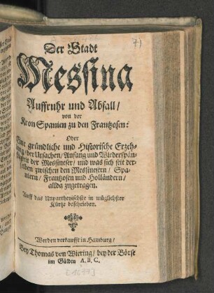 Der Stadt Messina Auffruhr und Abfall/ von der Kron Spanien zu den Frantzosen: Oder Eine gründliche und Historische Erzehlung der Ursachen/ Anfang und Wiederspänstigkeit der Messineser/ und was sich seit derselben zwischen den Messinesern/ Spaniern/ Frantzosen und Holländern/ allda zugetragen : Auff das Unpartheyischste in müglichster Kürtze beschrieben