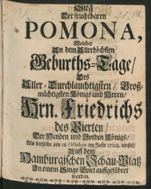 Sieg Der fruchtbaren Pomona : Welcher An dem Allerhöchsten Geburths-Tage/ Des ... Hrn. Friedrichs des Vierten/ Der Wenden und Gothen Königs/ Als derselbe am 18. Octobris im Jahr 1702. einfiel/ Auff dem Hamburgischen Schau-Platz In einem Singe-Spiel auffgeführet worden