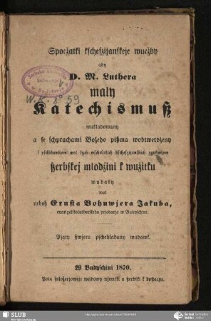Spocžatki kscheszijanskeje wucžby aby D. M. Luthera mały Katechismuß : wukładowany a se schpruchami Božeho pißma wobterdżeny s pschidawkom wot tych wschelakich kscheszijanskich zyrkwjow ßerbskej młodżini k wužitku
