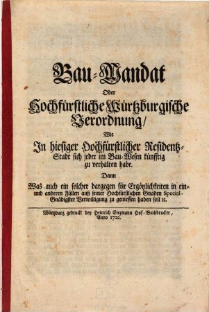 Bau-Mandat Oder Hochfürstliche Würtzburgische Verordnung, Wie In hiesiger Hochfürstlicher Residentz-Stadt sich jeder im Bau-Wesen künfftig zu verhalten habe : Dann Was auch ein solcher dargegen für Ergötzlichkeiten in ein- und anderen Fällen auß seiner Hochfürstlichen Gnaden Special-Gnädigster Verwilligung zu geniessen haben soll