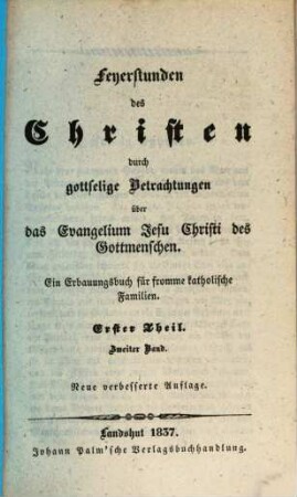 Feyerstunden des Christen durch gottselige Betrachtungen über das Evangelium Jesu Christi des Gottmenschen : ein Erbauungsbuch für fromme katholische Familien, 1,2