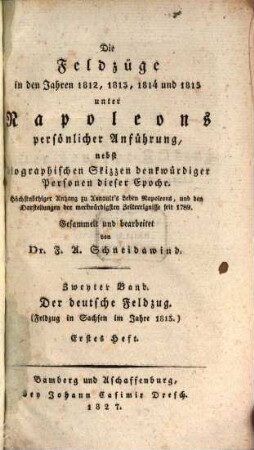 Die Feldzüge in den Jahren 1812, 1813, 1814 und 1815 unter Napoleons persönlicher Anführung : nebst biographischen Skizzen denkwürdiger Personen dieser Epoche ; höchstnöthiger Anhang zu Arnault's Leben Napoleons, und den Darstellungen der merkwürdigsten Zeitereignisse seit 1789, 2,1. Der deutsche Feldzug : Feldzug in Sachsen im Jahre 1813 ; erstes Heft