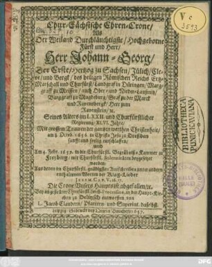 Chur-Sächsische Ehren-Crone/ Als ... Herr Johann-Georg/ Der Erste/ Hertzog zu Sachsen ... und Churfürst ... am 8. Octob. 1656. in Christo Jesu zu Dreßden ... entschlaffen/ und Am 4. Febr. 1657. ... zu Freyberg ... beygesetzet worden ... : Bey angestellter Churfürstl. Leich-Procession, in der Haupt-Kirchen zu Delitzsch entworffen