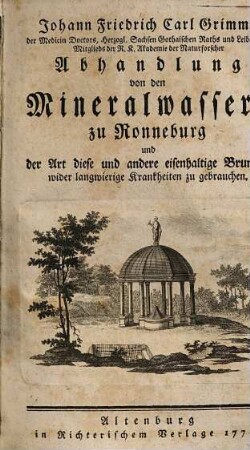 Johann Friedrich Carl Grimms der Medicin Doctors, Herzogl. Sachsen Gothaischen Raths und Leibarztes, Mitglieds der R. K. Akademie der Naturforscher Abhandlung von den Mineralwassern zu Ronneburg und der Art diese und andere eisenhaltige Brunnen wider langwierige Krankheiten zu gebrauchen