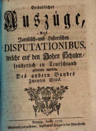 Gründlicher Auszüge, aus juristisch- und historischen Disputationibus, welche auf den hohen Schulen sonderlich in Deutschland gehalten worden ... Stück. 2,2. 1738