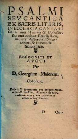 Psalmi seu cantica ex sacris literis : in ecclesia cantari solita, cum hymnis & collectis, seu orationibus ecclesiasticis, in usum pastorum, diaconorum, & iuventutis scholasticae