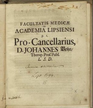 Facultatis Medicae In Academia Lipsiensi p.t. Pro-Cancellarius, D. Johannes Bohn/ Therap. Prof. Publ. L.S.D. : [P.P. Lipsiæ, d. 4. Iulii 1694.]