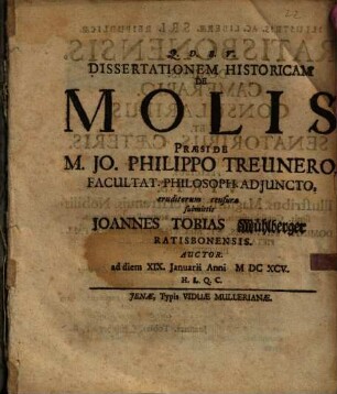 Dissertationem Historicam De Molis Præside M. Jo. Philippo Treunero, Facultat. Philosoph. Adjuncto, eruditorum censuræ submittit Joannes Tobias Mühlberger Ratisbonensis. Auctor. ad diem XIX. Januarii Anni MDCXCV. H.L.Q.C.