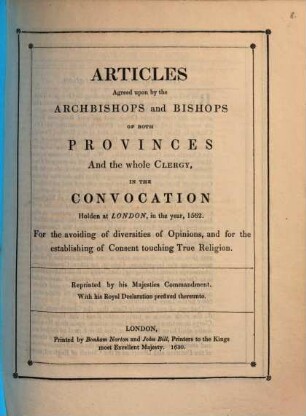 Articles agreed upon by the archbishops and bishops of both provinces and the whole clergy in the convocation holden at London, in the year 1562 for the avoiding of diversities of opinions and for the establishing of consent touching true religion ; reprinted by His Majesties commandment with his royal declaration prefixed thereunto