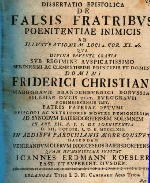 Dissertatio Epistolica De Falsis Fratribus Poenitentiae Inimicis : Ad Illustrationem Loci 2. Cor. XI. 26. Qua Divina Favente Gratia Sub Regimine Auspicatissimo ... Domini Friderici Christiani Marggravii Brandenburgici Borussiae ... Ad Synodum Baiersdorffensem Solemnem In Art. XII. A. C. I. De Poenitentia D. XII. Octobr. A. O. R. MDCCLXIII In Aedibus Parochianis More Consueto Habendam Venerandum Clerum Dioceseo Baiersdorffensis Quam Humanissime Invitat Ioannes Erdmann Roesler Past. Et Superint. Eiusdem