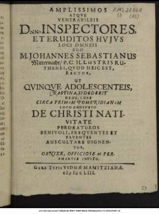 Amplissimos Atque Venerabileis Dnn. Inspectores, Et Eruditos Huius Loci Omneis Ego M. Johannes Sebastianus Mitternacht/ P.C. Illustris Ruthenei, Quod Heic Est, Rector, Ut Quinque Adolescenteis, Crastina, Sidederit Deus, Luce Circa Primam Pomeridianam Loco Consueto De Christi Nativitate Peroraturos Benivoli, Frequentes Et Faventes Auscultare Dignentur, Obnixe, Officiose Ac Peramanter Invito.