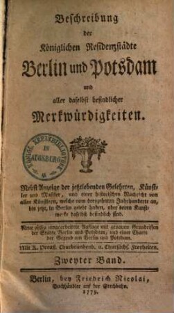 Beschreibung der Königlichen Residenzstädte Berlin und Potsdam und aller daselbst befindlicher Merkwürdigkeiten : Nebst Anzeige der jetztlebenden Gelehrten, Künstler und Musiker, und einer historischen Nachricht von allen Künstlern, welche vom dreyzehnten Jahrhunderte an, bis jetzt, in Berlin gelebt haben, oder deren Kunstwerke daselbst befindlich sind, 2