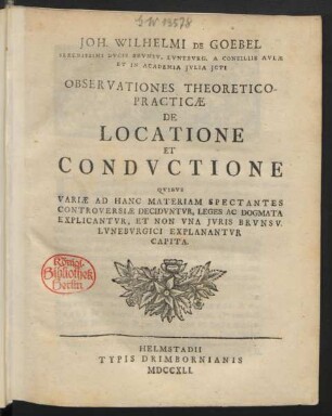 Joh. Wilhelmi De Goebel Serenissimi Ducis Brunsv. Luneburg. A Consiliis Aulæ Et In Academia Iulia Icti Observationes Theoretico-Practicæ De Locatione Et Conductione : Quibus Variæ Ad Hanc Materiam Spectantes Controversiæ Deciduntur, Leges Ac Dogmata Explicantur, Et Non Una Iuris Brunsv. Luneburgici Explanantur Capita