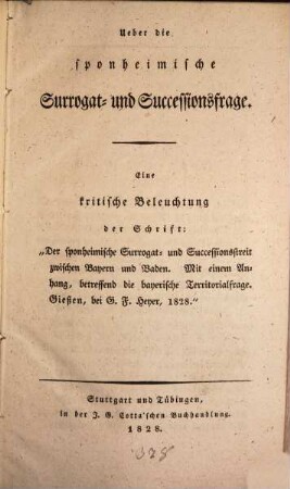 Über die Sponheimische Surrogat- und Successionsfrage : eine kritische Beleuchtung der Schrift: "Der sponheimische Surrogat- und Succesionsstreit zwischen Bayern und Baden. Mit einem Anhang, betreffend die bayerische Territorialfrage. Gießen, bei G. F. Heyer, 1828."