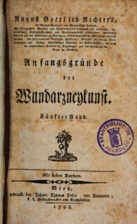 August Gottlieb Richter, der Arzneywissenschaft und Weltweisheit Doktors, Sr. königl. Majestät von Großbritannien Leibarzts, der Arzneywissenschaft und Wundarzneykunst ordentlichen Lehrers auf der Universität zu Göttingen, ... Anfangsgründe der Wundarzneykunst, 5