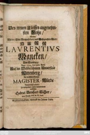 Des treuen Fleisses angenehmsten Lohn, Wollte Als der Edle, Großachtbare und Wohlgelahrte Herr, Herr Lavrentivs Maneken, Von Hamburg, Anno 1704. den 29ten April. Auf der Weltberühmten Universität Wittenberg, die wohlverdiente Magister-Würde Rühmlichst erhielt, Jn nachgesetzten Zeilen wohlmeinend vorstellen Gabriel Bernhard Tüchter, von Hamb. Phil. & Th. Stud.
