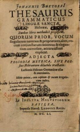 Johannis Buxtorfi Thesaurus Grammaticus Linguae Sanctae Hebraeae : Duobus libris methodice propositus, Quorum Prior, Vocum singularum naturam & proprietates, alter, vocum conjunctarum rationem & elegantiam universam ; accuratissime explicat ; adjecta Prosodia Metrica, Sive Poeseos Hebraeorum dilucida tractatio: Lectionis Hebraeico-Germanicae usus & exercitatio