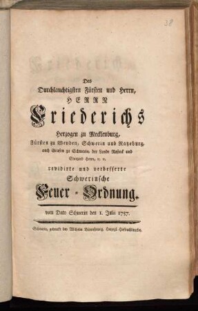 Des Durchlauchtigsten Fürsten und Herrn, Herrn Friederichs Herzogen zu Mecklenburg, Fürsten zu Wenden, Schwerin und Ratzeburg, auch Grafen zu Schwerin, der Lande Rostock und Stargard Herrn, [et]c. [et]c. revidirte und verbesserte Schwerinsche Feuer-Ordnung : vom Dato Schwerin den 1. Julii 1757.