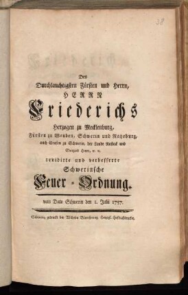 Des Durchlauchtigsten Fürsten und Herrn, Herrn Friederichs Herzogen zu Mecklenburg, Fürsten zu Wenden, Schwerin und Ratzeburg, auch Grafen zu Schwerin, der Lande Rostock und Stargard Herrn, [et]c. [et]c. revidirte und verbesserte Schwerinsche Feuer-Ordnung : vom Dato Schwerin den 1. Julii 1757.