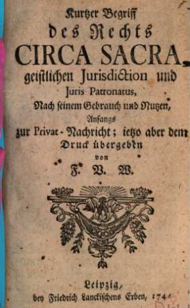 Kurtzer Begriff des Rechts Circa Sacra, geistlichen Jurisdiction und Juris Patronatus : Nach seinem Gebrauch und Nutzen