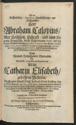 Als der Hochwürdige/ Magnificus, GroßAchtbahre und Hochgelahrte Herr Abraham Calovius/ Der Hochheil. Schrifft/ und umb die gantze Evangelische Kirche Hochverdienter Doctor, und bey hiesiger löblichen Universität Professor Primarius ... Seine ... Ehgemahlin ... Frau Catharin Elisabeth/ gebohrne Nesterin/ Welche in der Churfl. Sächs. Residentz-Stadt Dreßden/ den 4. Mertz-Monath/ des 1684. Heyl-Jahrs nach überstandenen schweren LeibesSchmertzen in Ihrem Jesu sanfft entschlaffen/ und den 6. eiusd. daselbst Christl. beerdiget und allhier zu Wittenberg den 16. eiusd. mit gewöhnlicher Proceßion und Leichen-Predigt beehret worden/ Hertzlich und Schmertzlich betraurete Wolten Ihre Schuldigkeit durch dieses abstatten Ihr Magnif. Herrn Doct. Martini Sämptliche Tischgenossen