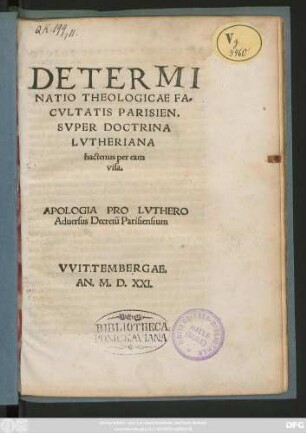 DETERMI||NATIO THEOLOGICAE FA=||CVLTATIS PARISIEN.|| SVPER DOCTRINA || LVTHERIANA || hactenus per eam || visa.|| APOLOGIA PRO LVTHERO || Aduersus Decretũ Parisiensium || [v.(Philip. Mel ... ||)]
