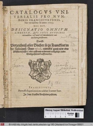 Catalogus Universalis Pro Nundinis Francofurtensibus vernalibus de anno 1603. Hoc Est Designatio Omnium Librorum, Qui Istis Nundinis vernalibus, vel novi vel emendatiores aut auctiores prodierunt. Das ist: Verzeichniß aller Bücher/ so zu Franckfort in der Fastenmeß/ Anno 1603. entweder gantz new oder sonsten verbessert/ oder auffs new widerumb auffgelegt/ in der Buchgassen verkaufft worden