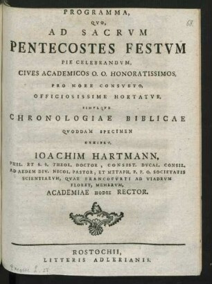Programma, Quo, Ad Sacrum Pentecostes Festum Pie Celebrandum, Cives Academicos O. O. Honoratissimos, Pro More Consueto, Officiosissime Hortatur, Simulque Chronologiae Biblicae Quoddam Specimen Exihibet, Joachim Hartmann, Phil. Et S. S. Theol. Doctor, Consist. Ducal. Consil. Ad Aedem Div. Nicol. Pastor, Et Metaph. P. P. O. Societatis Scientiarum, Quae Francofurti Ad Viadrum Floret, Membrum, Academiae Hodie Rector