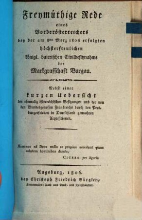 Freymüthige Rede eines Vorderösterreichers bey der am 8ten Merz 1806 erfolgten höchsterfreulichen königl. baierischen Zivilbesitznahme der Markgrafschaft Burgau : nebst einer kurzen Uebersicht der ehemalig österreichischen Besitzungen und der von den Bundesgenossen Frankreichs durch den Presburgerfrieden in Deutschland gemachten Acquisitionen