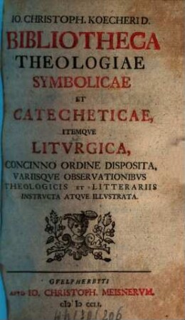 Io. Christoph. Koecheri D. Bibliotheca Theologiae Symbolicae Et Catecheticae Itemque Liturgica : Concinno Ordine Disposita, Variisque Observationibus Theologicis Et Litterariis Instructa Atque Illustrata. [1]