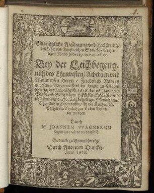 Eine nützliche Außlegung und Erclärung/ des Lehr: und Trostreichen Spruchs/ des heiligen Mans Jobs cap. 19. v. 25. 26. 27. : Bey der Leichbegengnüß des Ehrnvesten/ Achtbarn und Wollweysen Herrn/ Friederich Vaders gewesenen Burgermeisters im Hagen zu Braunschweig/ der Anno Christi 1618. den 28. Januarii/ Sanfft und Selig in dem HERRn CHRisto entschlaffen/ und den 30. Tag desselbigen Monats/ mit Christlichen Ceremonien/ in der Kirchen S. Catharinae Ehrlich zur Erden bestattet worden