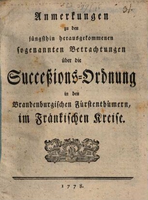 Anmerkungen über die jüngsthin herausgekommene sogenannte Betrachtungen über die Successions-Ordnung in denen Brandenburgischen Fürstenthümern, im Fränkischen Creise