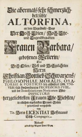 Die abermahls sehr schmerzlich-betrübte Altorfina, an dem Begräbnüß-Tage Der Hoch-Edlen, Hoch-Ehr- und Tugendbegabten Frauen Barbara, gebohrnen Wellerin, Des Hoch-Edlen, Vest und Hochgelahrten Herrn Christian Gottlieb Schwarzens, Philosophiae Moralis, ... herzgeliebtesten Frauen Ehe-Liebsten, in etlichen ergebensten Trauer-Zeilen gehorsamst vorgestellt