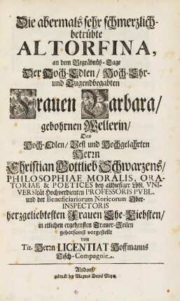 Die abermahls sehr schmerzlich-betrübte Altorfina, an dem Begräbnüß-Tage Der Hoch-Edlen, Hoch-Ehr- und Tugendbegabten Frauen Barbara, gebohrnen Wellerin, Des Hoch-Edlen, Vest und Hochgelahrten Herrn Christian Gottlieb Schwarzens, Philosophiae Moralis, ... herzgeliebtesten Frauen Ehe-Liebsten, in etlichen ergebensten Trauer-Zeilen gehorsamst vorgestellt