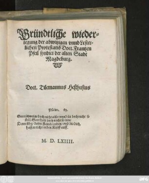 Gründtliche wieder=||legung der abwitzigen vnnd Lester=||lichen Protestatio Doct. Frantzen || Pfeil syndici der alten Stadt || Magdeburg.|| Doct. Tilemannus Heßhusius || ... ||