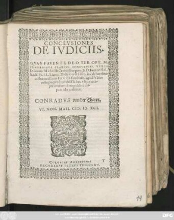 CONCLVSIONES || DE IVDICIIS.|| QVAS FAVENTE DEO TER OPT. MAX.|| PRAESIDIBVS CLARISS. CONSVLTISS. VIRIS || D. Ioanne Michaëlis Cronenburgero, & D. Ioanne Hol-||landt, SS. LL. Licent. Dictatore & Fisco, in celeberrimo || ac florentissimo Iuridicae facultatis, apud Vbios || collegio, pro laudabili & huc vsque rece-||pta consuetudine publicè dis-||putando tuebitur || CONRADVS von der Thann.|| VI. NON. MAII. CI# ). I#@). XCI.||