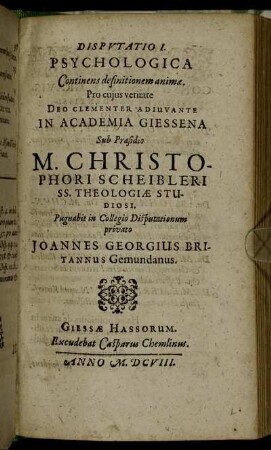 Disputatio I. Psychologica Continens definitionem animae / ... In Academia Giessena Sub Praesidio M. Christophori Scheibleri ... Pugnabit in Collegio Disputationum privato Joannes Georgius Britannus Gemundanus.