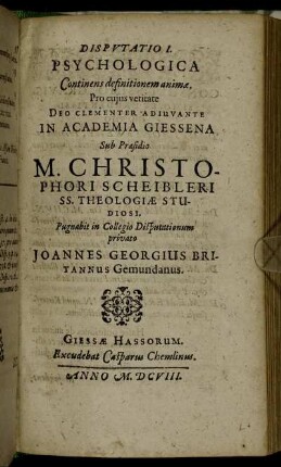 Disputatio I. Psychologica Continens definitionem animae / ... In Academia Giessena Sub Praesidio M. Christophori Scheibleri ... Pugnabit in Collegio Disputationum privato Joannes Georgius Britannus Gemundanus.