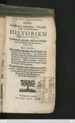 Acerra Philologica. Das ist: Vierhundert außerlesene/ Nützliche/ lustige/ und denckwürdige Historien und Discursen : Zusammen gebracht auß den berühmsten Griechischen und Lateinischen Scribenten ... Darin verhalten, Die meisten Gedichte der Poeten/ ...