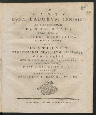 De Cantu Dulci Laborum Lenimine : Ad Illustrandam Phōnen Mylu Apoc. XVIII. 22. E Veteri Disciplina Commentatur Et Ad Orationem Professionis Graecarum Litterarum Ordinariae Munificentissime Sibi Demandatae Adeundae Gratia D. XXII. Maii MDCCLX. ... Habendam Perofficiose Invitate Augustus Lebrecht Wilke