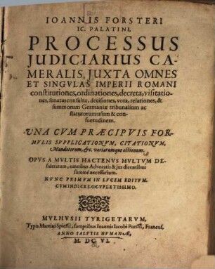 Ioannis Forsteri Processus iudiciarius cameralis : iuxta omnes et singulas Imperii Romani constitutiones, ordinationes, decreta ... summorum Germaniae tribunalium ac statutorum usum & consuetudinem ; una cum praecipuis formulis supplicationum ...