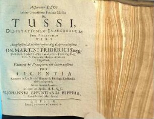 Indultu Gratiosissimae Facultatis Medicae De Tussi, Disputationem Inauguralem Sub Praesidio ... Dn. Martini Friderici Frieß/ Philosoph. & Med. Doctoris ... Publico submittit Examini, ad diem 26. Aprilis ... M. Johannes Christianus Hippius, Pirna-Misnic. Med. Baccal.