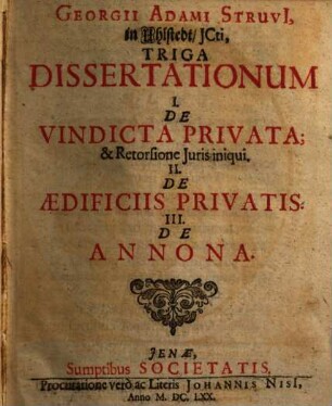Georgii Adami Struvi ... Triga Dissertationum : I. De Vindicta Privata; & Retorsione Juris iniqui. II. De Aedificiis Privatis. III. De Annona