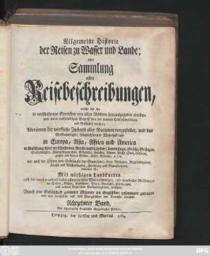 Bd. 18: Allgemeine Historie der Reisen zu Wasser und zu Lande; oder Sammlung aller Reisebeschreibungen, welche bis itzo in verschiedenen Sprachen von allen Völkern herausgegeben worden, und einen vollständigen Begriff von der neuern Erdbeschreibung und Geschichte machen : Worinnen der wirkliche Zustand aller Nationen vorgestellet, und das Merkwürdigste, Nützlichste und Wahrhaftigste in Europa, Asia, Africa und America ... enthalten ist ; Mit nöthigen Landkarten ... und mancherley Abbildungen ... versehen