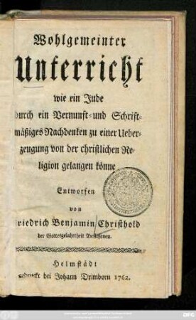 Wohlgemeinter Unterricht wie ein Jude durch ein Vernunft- und Schriftmäßiges Nachdenken zu einer Ueberzeugung von der christlichen Religion gelangen könne